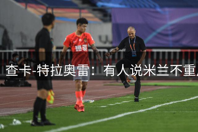 查卡-特拉奥雷：有人说米兰不重用年轻人？这我可不赞同